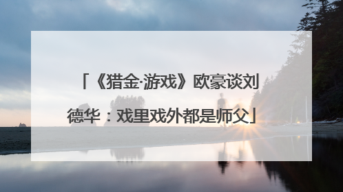 《猎金·游戏》欧豪谈刘德华：戏里戏外都是师父