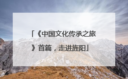 《中国文化传承之旅》首篇，走进旌阳