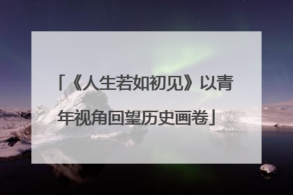 《人生若如初见》以青年视角回望历史画卷