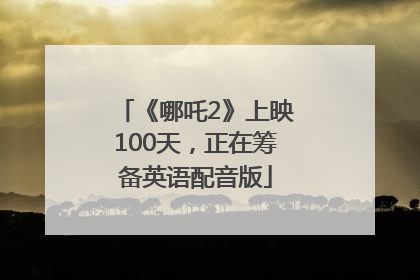《哪吒2》上映100天，正在筹备英语配音版