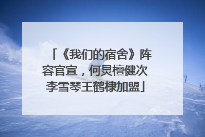 《我们的宿舍》阵容官宣，何炅檀健次李雪琴王鹤棣加盟