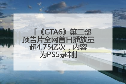 《GTA6》第二部预告片全网首日播放量超4.75亿次，内容为PS5录制