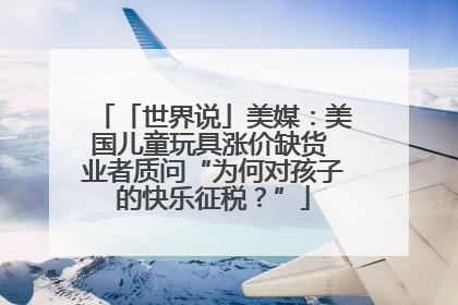 「世界说」美媒：美国儿童玩具涨价缺货 业者质问“为何对孩子的快乐征税？”