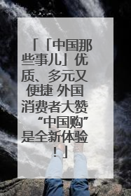 「中国那些事儿」优质、多元又便捷 外国消费者大赞“中国购”是全新体验！