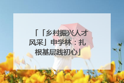 「乡村振兴人才风采」申学林：扎根基层践初心
