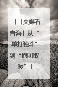 「央媒看青海」从“单打独斗”到“抱团取暖”