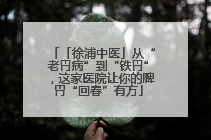 「徐浦中医」从“老胃病”到“铁胃”，这家医院让你的脾胃“回春”有方