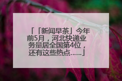 「新闻早茶」今年前5月，河北快递业务量居全国第4位，还有这些热点……