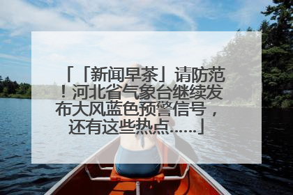 「新闻早茶」请防范！河北省气象台继续发布大风蓝色预警信号，还有这些热点……