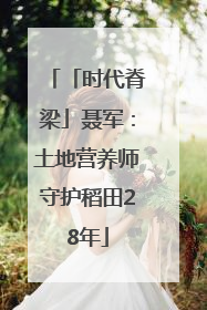 「时代脊梁」聂军：土地营养师守护稻田28年