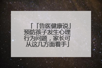 「鲁医健康说」预防孩子发生心理行为问题，家长可从这几方面着手