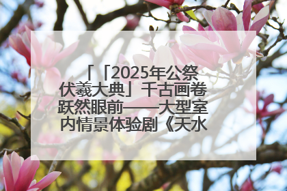 「2025年公祭伏羲大典」千古画卷跃然眼前——大型室内情景体验剧《天水千古秀》演出侧记
