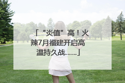 “炎值”高！火辣7月福建开启高温持久战……