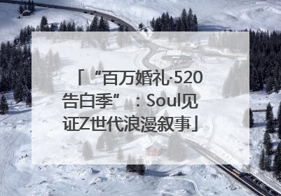 “百万婚礼·520告白季”：Soul见证Z世代浪漫叙事