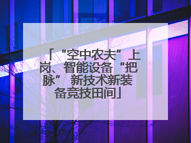 “空中农夫”上岗、智能设备“把脉” 新技术新装备竞技田间