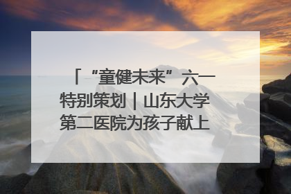 “童健未来”六一特别策划｜山东大学第二医院为孩子献上“童心处方”
