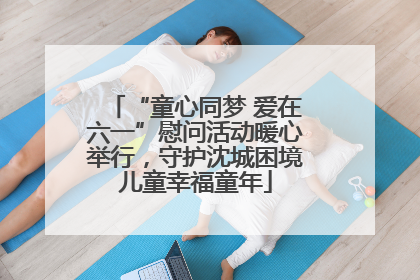“童心同梦 爱在六一”慰问活动暖心举行，守护沈城困境儿童幸福童年