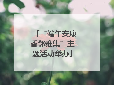 “端午安康香邻雅集”主题活动举办