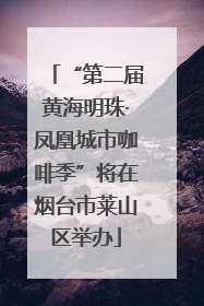 “第二届黄海明珠·凤凰城市咖啡季”将在烟台市莱山区举办