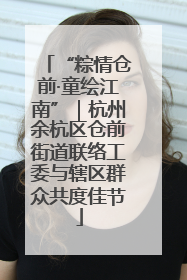 “粽情仓前·童绘江南”｜杭州余杭区仓前街道联络工委与辖区群众共度佳节