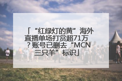 “红绿灯的黄”海外直播单场打赏超71万？账号已删去“MCN三只羊”标识