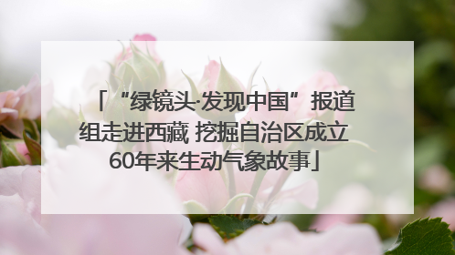 “绿镜头·发现中国”报道组走进西藏 挖掘自治区成立60年来生动气象故事