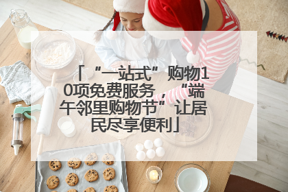 “一站式”购物10项免费服务，“端午邻里购物节”让居民尽享便利