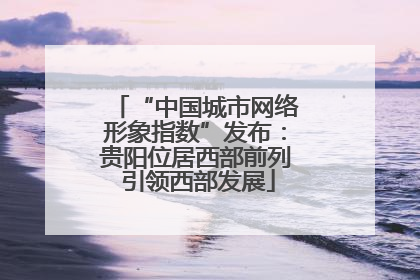 “中国城市网络形象指数”发布：贵阳位居西部前列 引领西部发展