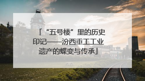 “五号楼”里的历史印记——汾西重工工业遗产的蝶变与传承