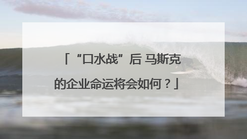 “口水战”后 马斯克的企业命运将会如何？