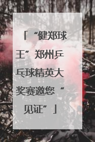 “健郑球王”郑州乒乓球精英大奖赛邀您“见证”