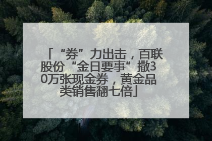 “券”力出击，百联股份“金日要事”撒30万张现金券，黄金品类销售翻七倍