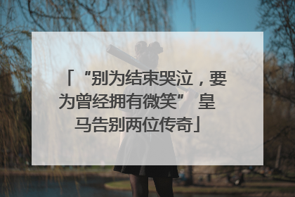 “别为结束哭泣，要为曾经拥有微笑” 皇马告别两位传奇