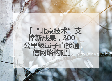 “北京技术”支撑新成果，300公里级量子直接通信网络构建