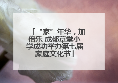 “家”年华，加倍乐 成都草堂小学成功举办第七届家庭文化节