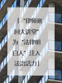 “律师巡回大讲堂”为“法律明白人”注入法治活力