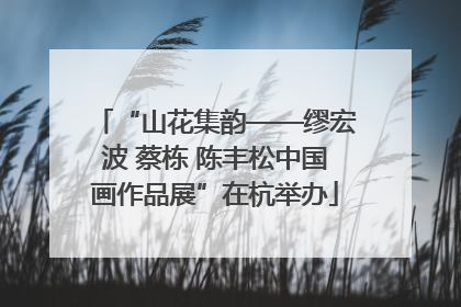 “山花集韵——缪宏波 蔡栋 陈丰松中国画作品展”在杭举办