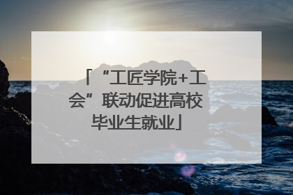 “工匠学院+工会”联动促进高校毕业生就业