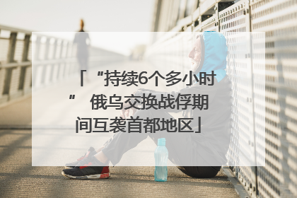 “持续6个多小时” 俄乌交换战俘期间互袭首都地区