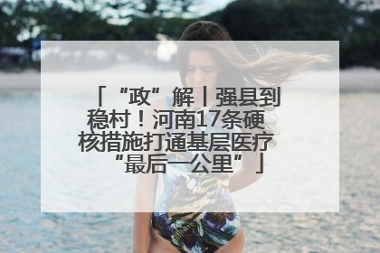 “政”解丨强县到稳村！河南17条硬核措施打通基层医疗“最后一公里”