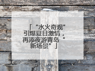 “水火奇观”引爆夏日激情，再添夜游青岛“新场景”
