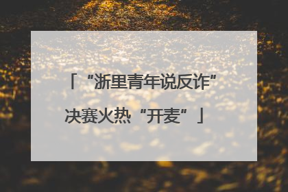 “浙里青年说反诈”决赛火热“开麦”