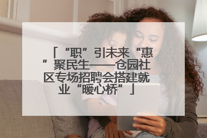 “职”引未来“惠”聚民生——仓园社区专场招聘会搭建就业“暖心桥”