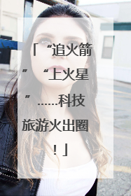 “追火箭”“上火星”……科技旅游火出圈！