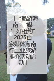 “酷游海南 ·‘媒’好相约”2025百家媒体海南行三亚旅游推介活动启动