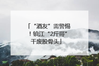 “酒友”需警惕！镇江“2斤哥”干废股骨头