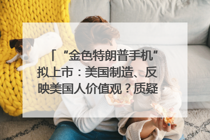 “金色特朗普手机”拟上市：美国制造、反映美国人价值观？质疑者：像天方夜谭