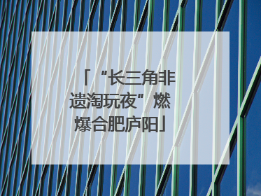 “长三角非遗淘玩夜”燃爆合肥庐阳