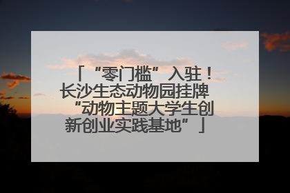 “零门槛”入驻！长沙生态动物园挂牌“动物主题大学生创新创业实践基地”