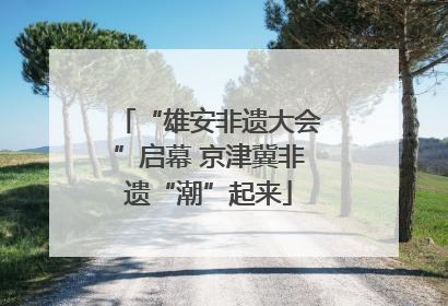 “雄安非遗大会”启幕 京津冀非遗“潮”起来